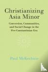 McKechnie, Paul (Macquarie University, Sydney) - Christianizing Asia Minor - Conversion, Communities, and Social Change in the Pre-Constantinian Era