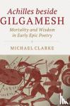 Clarke, Michael (National University of Ireland, Galway) - Achilles beside Gilgamesh - Mortality and Wisdom in Early Epic Poetry