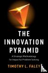 Faley, Timothy L. - The Innovation Pyramid - A Strategic Methodology for Impactful Problem Solving