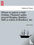 Gray, Johnnie - Where to spend a Half-Holiday. Pleasant walks around Bingley, Baildon ... With a notice of Bradford, etc.