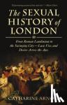 Arnold, Catharine - SEXUAL HISTORY OF LONDON - From Roman Londinium to the Swinging City - lust, Vice, and Desire Across the Ages