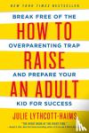 Lythcott-Haims, Julie - How to Raise an Adult - Break Free of the Overparenting Trap and Prepare Your Kid for Success