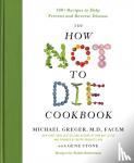 Michael Greger, M.D., FACLM, Stone, Gene - The How Not to Die Cookbook - 100+ Recipes to Help Prevent and Reverse Disease