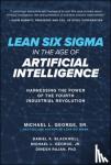 Michael George, Dan Blackwell, Dinesh Rajan - Lean Six Sigma in the Age of Artificial Intelligence: Harnessing the Power of the Fourth Industrial Revolution - Harnessing the Power of the Fourth Manufacturing Revolution