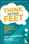Oleniczak Brown, Jen - Think on Your Feet: Tips and Tricks to Improve Your Impromptu Communication Skills on the Job