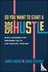 Bohlig, Carrie, Clickner, Craig - So You Want to Start a Side Hustle: Build a Business that Empowers You to Live Your Life, Your Way