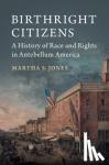 Jones, Martha S. (The Johns Hopkins University) - Birthright Citizens - A History of Race and Rights in Antebellum America