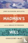 May, Gregory - A Madman's Will - John Randolph, Four Hundred Slaves, and the Mirage of Freedom