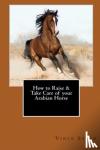 Stead, Vince - How to Raise & Take Care of Your Arabian Horse
