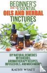 Wyatt, Kathy - Beginner's Guide to Essential Oils and Herbal Tinctures - DIY Natural Remedies with Herbs, Aromatherapy Recipes, Infused Oils, and Much More!