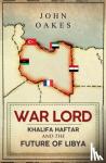 Oakes, John - War Lord - Khalifa Haftar and the Future of Libya