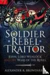 Brondarbit, Alexander R - Soldier, Rebel, Traitor - John, Lord Wenlock and the Wars of the Roses
