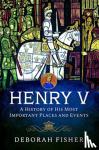 Fisher, Deborah - Henry V: A History of His Most Important Places and Events