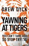 Dyck, Drew - Yawning at Tigers - You Can't Tame God, So Stop Trying