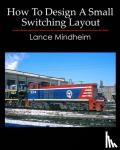 Mindheim, Lance - How To Design A Small Switching Layout