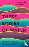 Mahfouz, Sabrina - These Bodies of Water - Notes on the British Empire, the Middle East and Where We Meet