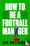 Holloway, Ian - How to Be a Football Manager: Enter the hilarious and crazy world of the gaffer