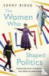 Ridge, Sophy - The Women Who Shaped Politics - Empowering stories of women who have shifted the political landscape