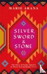 Arana, Marie - Silver, Sword and Stone - The Story of Latin America in Three Extraordinary Lives