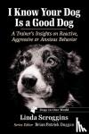 Scroggins, Linda - I Know Your Dog Is a Good Dog - A Trainer's Insights on Reactive, Aggressive or Anxious Behavior