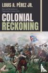 Perez, Louis A, Jr. - Colonial Reckoning - Race and Revolution in Nineteenth-Century Cuba