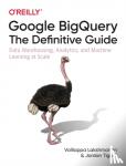 Lakshmanan, Valliappa, Tigani, Jordan - Google BigQuery: The Definitive Guide - Data Warehousing, Analytics, and Machine Learning at Scale