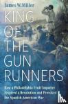 Miller, James W. - King of the Gunrunners - How a Philadelphia Fruit Importer Inspired a Revolution and Provoked the Spanish-American War