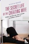 Walker, Alicia M. - The Secret Life of the Cheating Wife - Power, Pragmatism, and Pleasure in Women's Infidelity