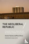 Vauchez, Antoine, France, Pierre - The Neoliberal Republic - Corporate Lawyers, Statecraft, and the Making of Public-Private France