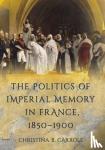 Carroll, Christina B. - The Politics of Imperial Memory in France, 1850-1900