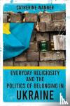 Wanner, Catherine - Everyday Religiosity and the Politics of Belonging in Ukraine