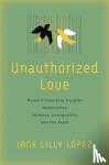 Lopez, Jane Lilly - Unauthorized Love - Mixed-Citizenship Couples Negotiating Intimacy, Immigration, and the State