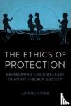 Rice, Lincoln - The Ethics of Protection - Reimagining Child Welfare in an Anti-Black Society