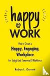 Garrett, Robyn L. - Happy at Work - How to Create a Happy, Engaging Workplace for Today's (and Tomorrow's!) Workforce