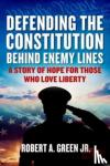 Green, Robert A. - Defending the Constitution behind Enemy Lines - A Story of Hope for Those Who Love Liberty