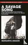 Aragon, Margarita - A Savage Song - Racist Violence and Armed Resistance in the Early Twentieth-Century U.S.–Mexico Borderlands
