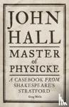 Greg Wells - John Hall, Master of Physicke - A Casebook from Shakespeare's Stratford