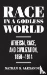 Alexander, Nathan - Race in a Godless World - Atheism, Race, and Civilization, 1850–1914