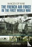 Sumner, Ian - The French Air Force in the First World War - Rare Photographs from Wartime Archives