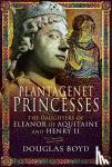Douglas Boyd - Plantagenet Princesses - The Daughters of Eleanor of Aquitaine and Henry II