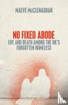 McClenaghan, Maeve - No Fixed Abode - Life and Death Among the UK's Forgotten Homeless