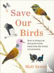 Sewell, Matt - Save Our Birds - How to bring our favourite birds back from the brink of extinction