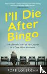 Lonergan, Pope - I'll Die After Bingo - My unlikely life as a care home assistant