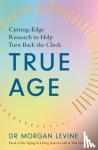 Levine, Dr Morgan Elyse - True Age - Cutting Edge Research to Help Turn Back the Clock