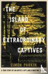 Parkin, Simon - The Island of Extraordinary Captives - A True Story of an Artist, a Spy and a Wartime Scandal