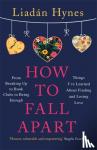 Hynes, Liadan - How to Fall Apart - From Breaking Up to Book Clubs to Being Enough - Things I've Learned About Losing and Finding Love