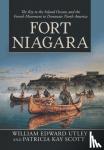 Utley, William Edward, Scott, Patricia Kay - Fort Niagara - The Key to the Inland Oceans and the French Movement to Dominate North America