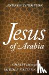 Thompson, Andrew - Jesus of Arabia - Christ through Middle Eastern Eyes