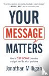 Milligan, Jonathan - Your Message Matters – How to Rise above the Noise and Get Paid for What You Know - How to Rise above the Noise and Get Paid for What You Know