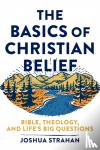 Strahan, Joshua - The Basics of Christian Belief – Bible, Theology, and Life`s Big Questions